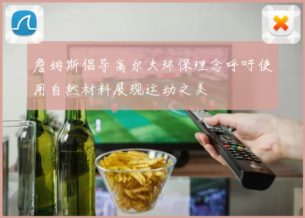 詹姆斯倡导高尔夫环保理念呼吁使用自然材料展现运动之美