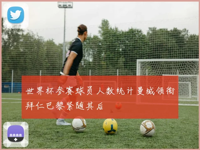 世界杯参赛球员人数统计曼城领衔拜仁巴黎紧随其后