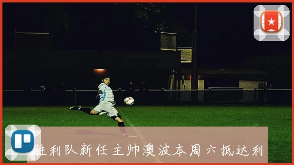 胜利队新任主帅澳波本周六抵达利雅得下周日将首次执教训练课