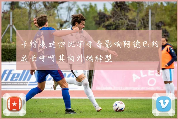 卡特表达担忧字母哥影响阿德巴约成长呼吁其向外线转型