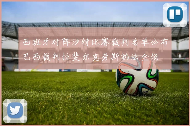 西班牙对阵沙特比赛裁判名单公布巴西裁判拉斐尔克劳斯执法全场