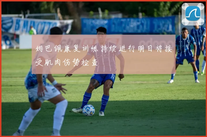 姆巴佩康复训练持续进行明日将接受肌肉伤势检查