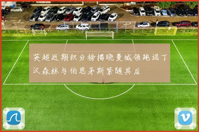 英超近期积分榜揭晓曼城领跑诺丁汉森林与伯恩茅斯紧随其后