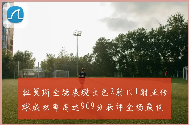 拉莫斯全场表现出色2射门1射正传球成功率高达909分获评全场最佳