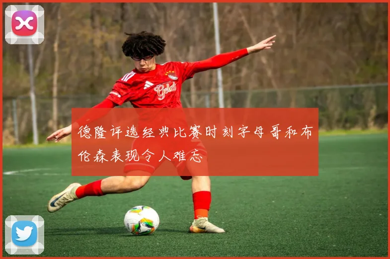 德隆评选经典比赛时刻字母哥和布伦森表现令人难忘
