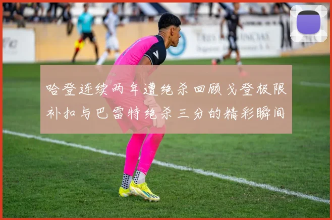 哈登连续两年遭绝杀回顾戈登极限补扣与巴雷特绝杀三分的精彩瞬间