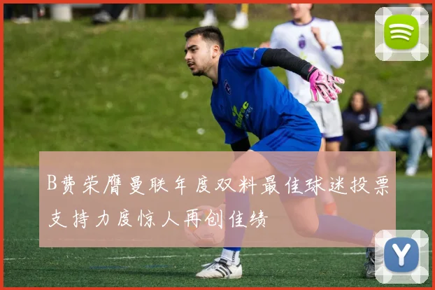 B费荣膺曼联年度双料最佳球迷投票支持力度惊人再创佳绩
