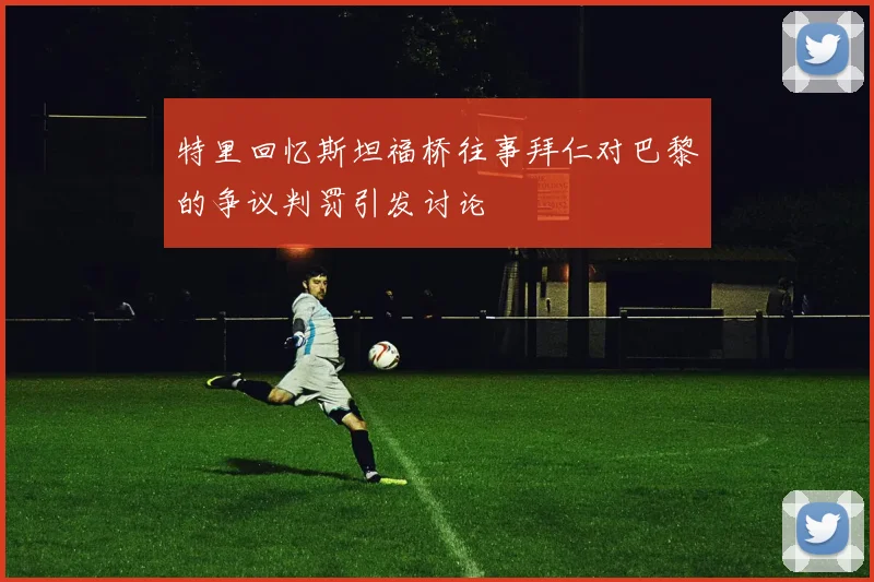 特里回忆斯坦福桥往事拜仁对巴黎的争议判罚引发讨论
