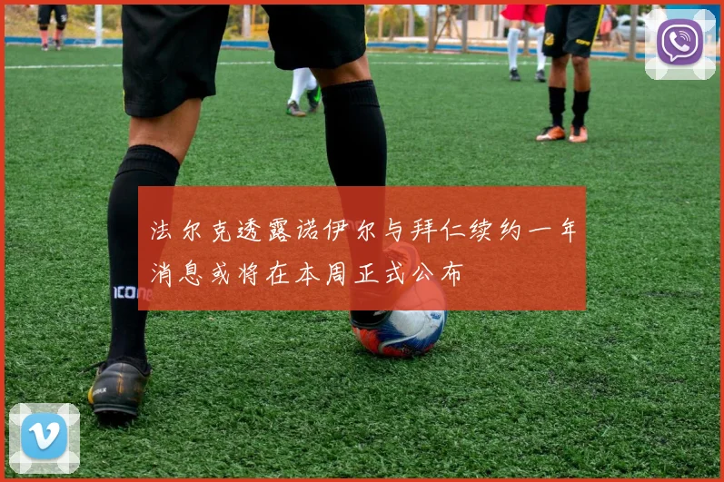 法尔克透露诺伊尔与拜仁续约一年消息或将在本周正式公布