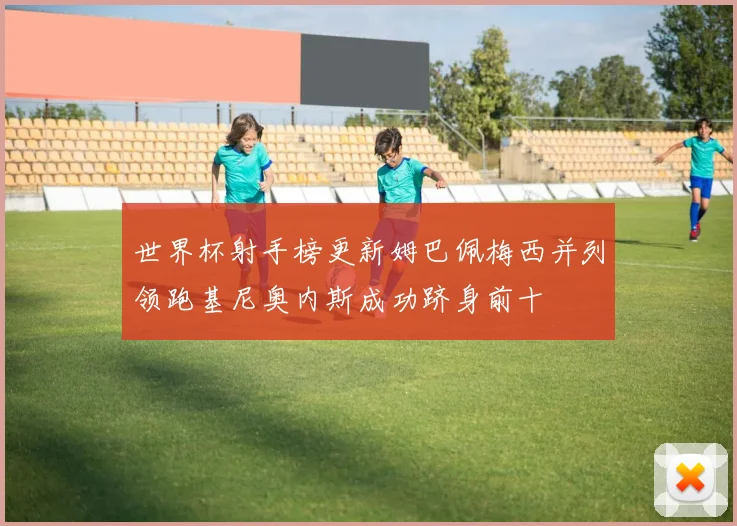 世界杯射手榜更新姆巴佩梅西并列领跑基尼奥内斯成功跻身前十