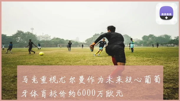 马竞重视尤尔曼作为未来核心葡萄牙体育标价约6000万欧元