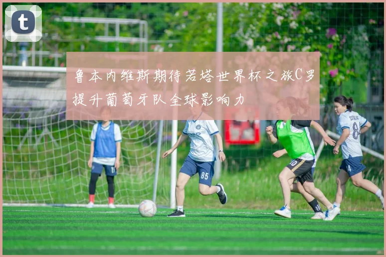 鲁本内维斯期待若塔世界杯之旅C罗提升葡萄牙队全球影响力