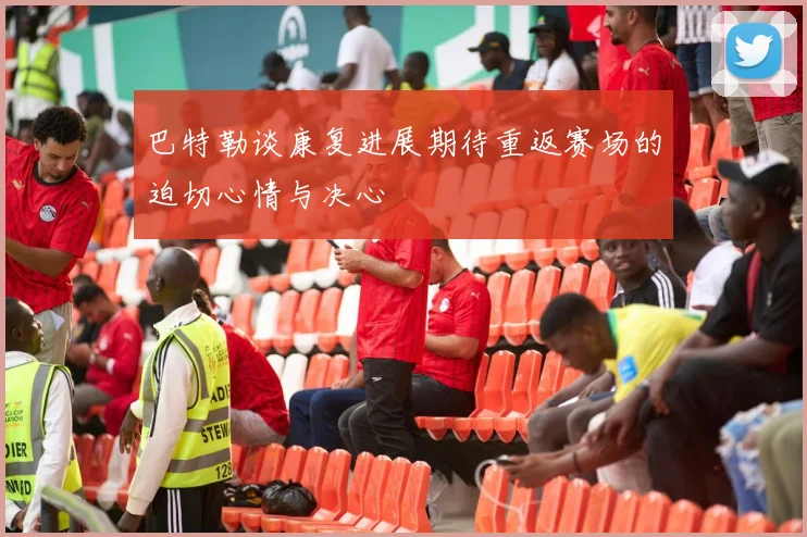 巴特勒谈康复进展期待重返赛场的迫切心情与决心