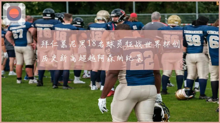 拜仁慕尼黑18名球员征战世界杯创历史新高超越阿森纳纪录