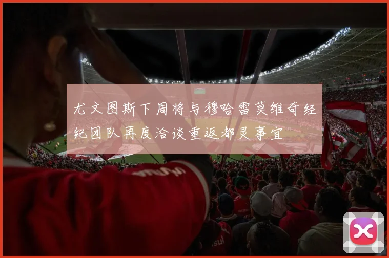 尤文图斯下周将与穆哈雷莫维奇经纪团队再度洽谈重返都灵事宜