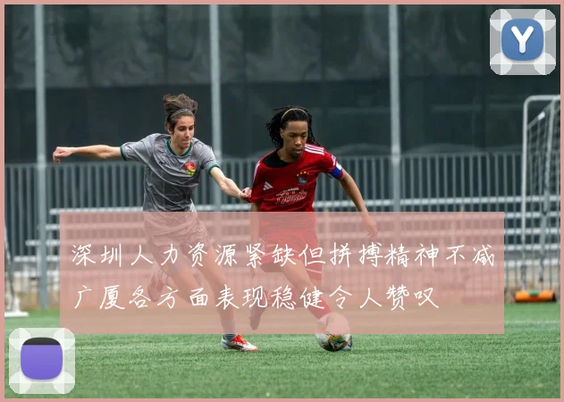 深圳人力资源紧缺但拼搏精神不减广厦各方面表现稳健令人赞叹