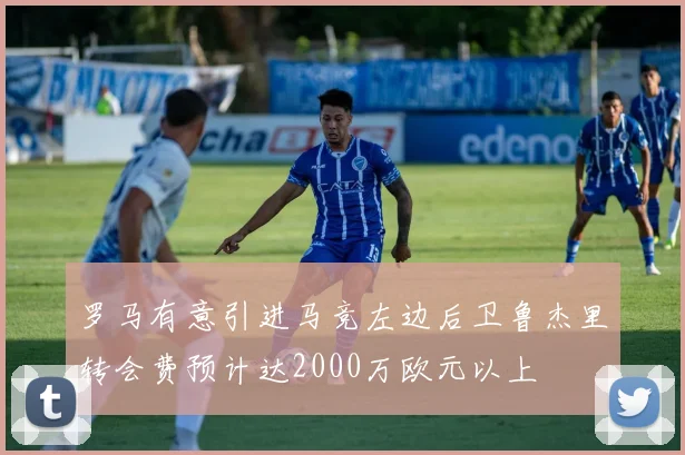 罗马有意引进马竞左边后卫鲁杰里转会费预计达2000万欧元以上