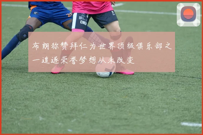 布朗称赞拜仁为世界顶级俱乐部之一追逐荣誉梦想从未改变