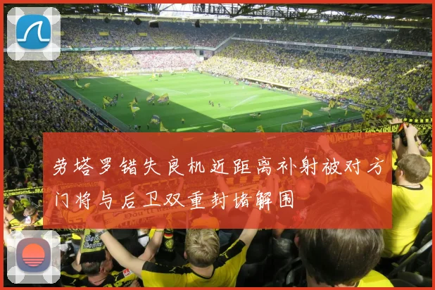 劳塔罗错失良机近距离补射被对方门将与后卫双重封堵解围