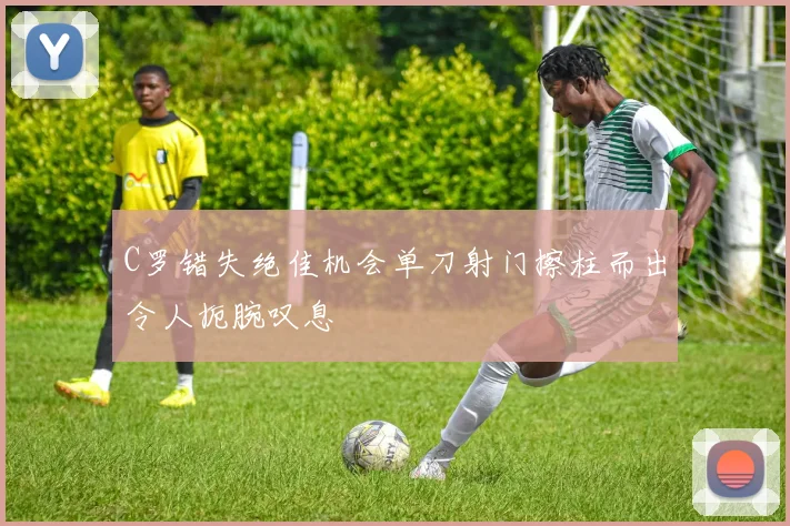 C罗错失绝佳机会单刀射门擦柱而出令人扼腕叹息
